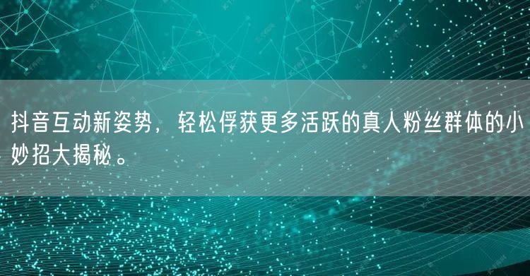 抖音互动新姿势，轻松俘获更多活跃的真人粉丝群体的小妙招大揭秘。
