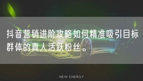 抖音营销进阶攻略如何精准吸引目标群体的真人活跃粉丝。