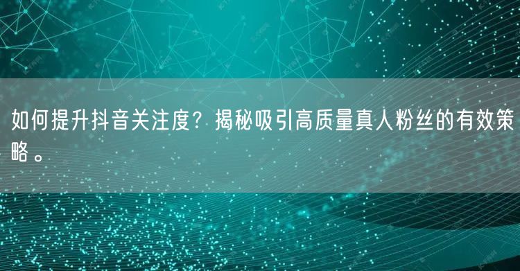 如何提升抖音关注度？揭秘吸引高质量真人粉丝的有效策略。