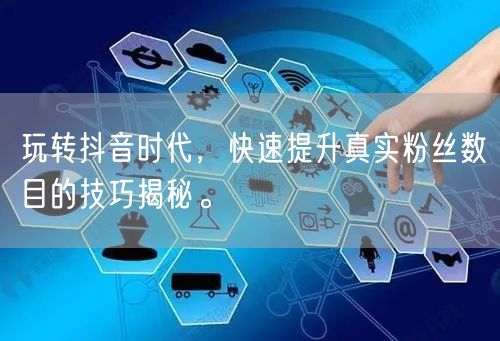 玩转抖音时代，快速提升真实粉丝数目的技巧揭秘。