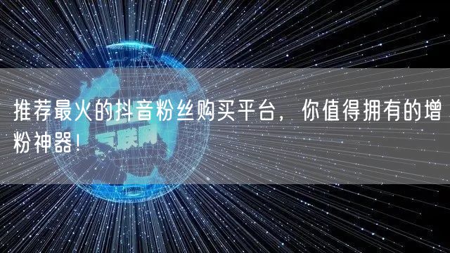 推荐最火的抖音粉丝购买平台，你值得拥有的增粉神器！