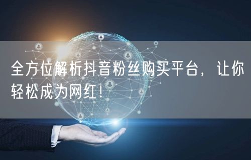 全方位解析抖音粉丝购买平台，让你轻松成为网红！