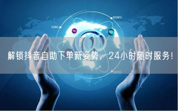 解锁抖音自助下单新姿势，24小时随时服务！