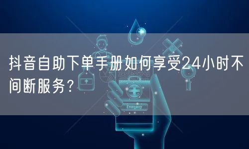 抖音自助下单手册如何享受24小时不间断服务？