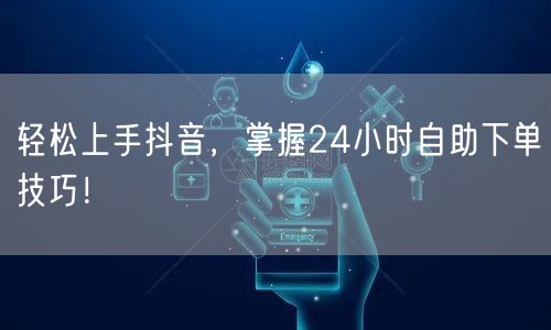 轻松上手抖音，掌握24小时自助下单技巧！