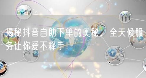 揭秘抖音自助下单的奥秘，全天候服务让你爱不释手！