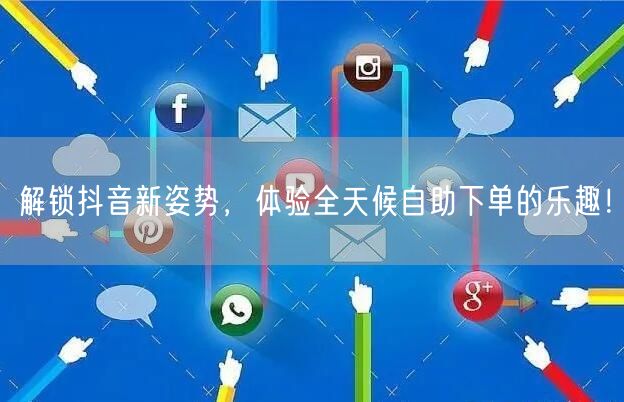 解锁抖音新姿势，体验全天候自助下单的乐趣！