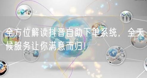 全方位解读抖音自助下单系统，全天候服务让你满意而归！
