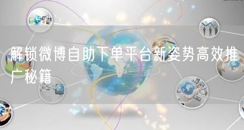 解锁微博自助下单平台新姿势高效推广秘籍