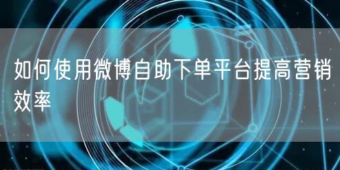 如何使用微博自助下单平台提高营销效率