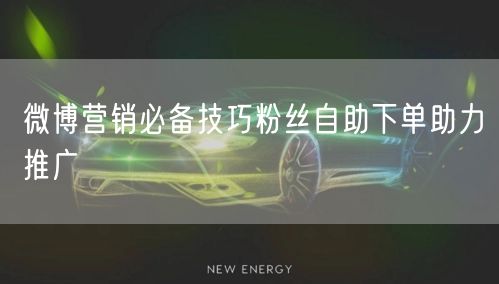 微博营销必备技巧粉丝自助下单助力推广