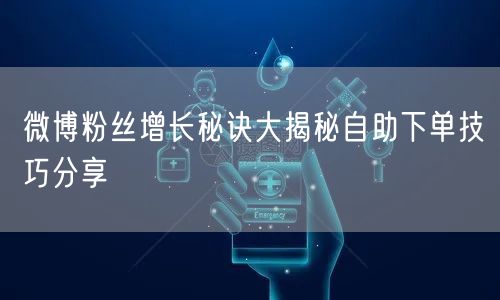 微博粉丝增长秘诀大揭秘自助下单技巧分享