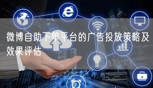 微博自助下单平台的广告投放策略及效果评估