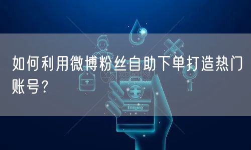 如何利用微博粉丝自助下单打造热门账号？
