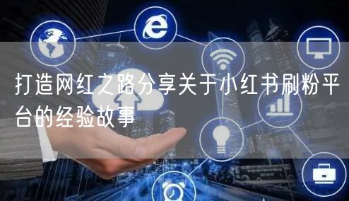 打造网红之路分享关于小红书刷粉平台的经验故事