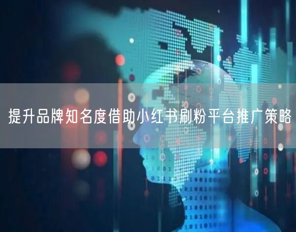 提升品牌知名度借助小红书刷粉平台推广策略