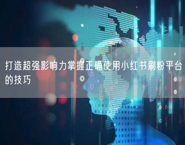 打造超强影响力掌握正确使用小红书刷粉平台的技巧