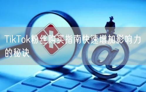 TikTok粉丝购买指南快速增加影响力的秘诀