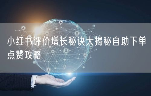小红书评价增长秘诀大揭秘自助下单点赞攻略