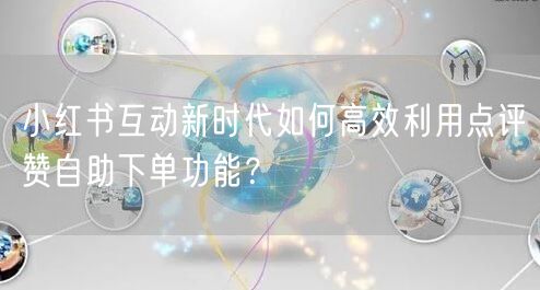 小红书互动新时代如何高效利用点评赞自助下单功能？