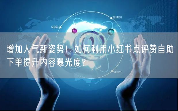 增加人气新姿势！如何利用小红书点评赞自助下单提升内容曝光度？