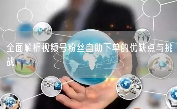 全面解析视频号粉丝自助下单的优缺点与挑战