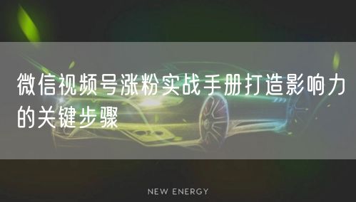 微信视频号涨粉实战手册打造影响力的关键步骤