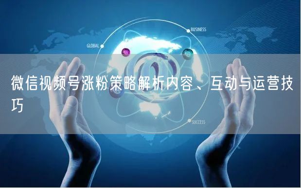 微信视频号涨粉策略解析内容、互动与运营技巧