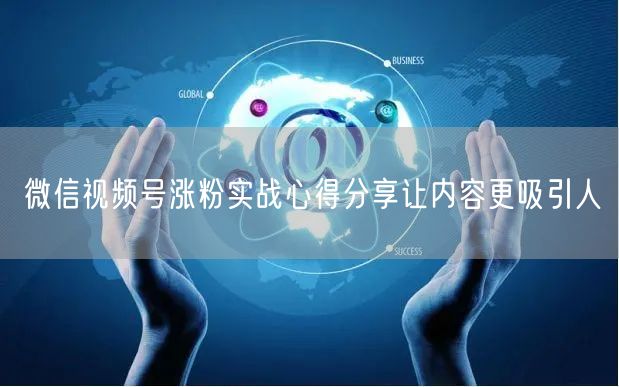 微信视频号涨粉实战心得分享让内容更吸引人