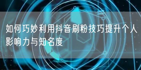 如何巧妙利用抖音刷粉技巧提升个人影响力与知名度