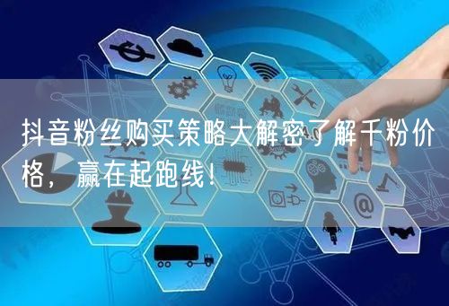 抖音粉丝购买策略大解密了解千粉价格，赢在起跑线！