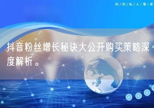 抖音粉丝增长秘诀大公开购买策略深度解析。