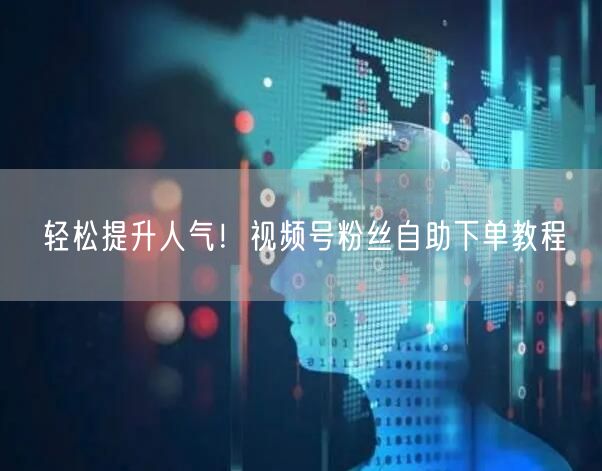 轻松提升人气！视频号粉丝自助下单教程