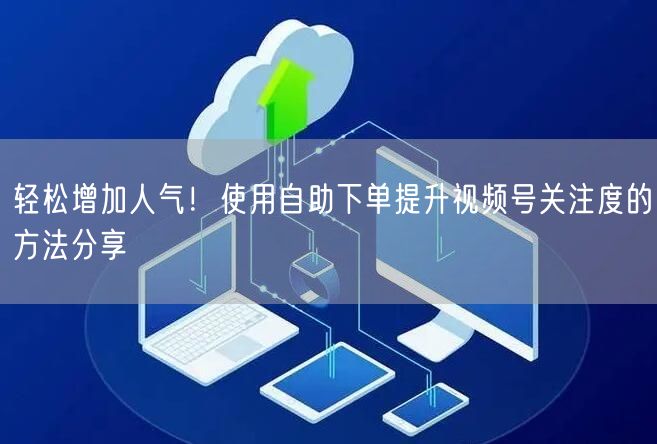 轻松增加人气！使用自助下单提升视频号关注度的方法分享