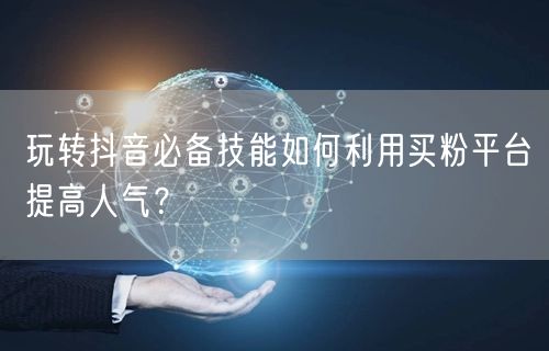 玩转抖音必备技能如何利用买粉平台提高人气？