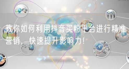 教你如何利用抖音买粉平台进行精准营销，快速提升影响力！