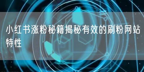 小红书涨粉秘籍揭秘有效的刷粉网站特性