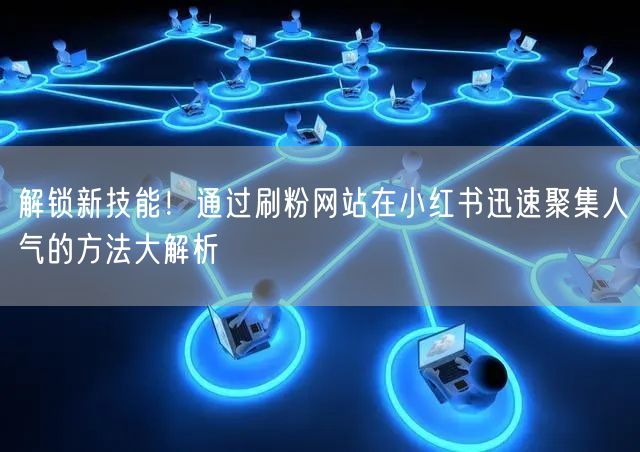 解锁新技能！通过刷粉网站在小红书迅速聚集人气的方法大解析