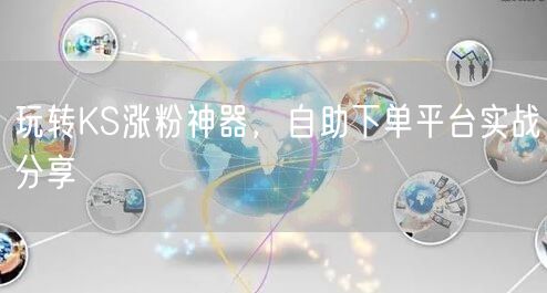 玩转KS涨粉神器，自助下单平台实战分享