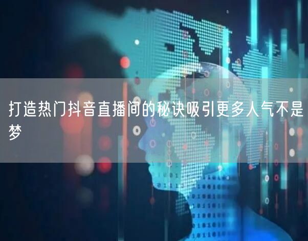 打造热门抖音直播间的秘诀吸引更多人气不是梦