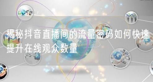 揭秘抖音直播间的流量密码如何快速提升在线观众数量