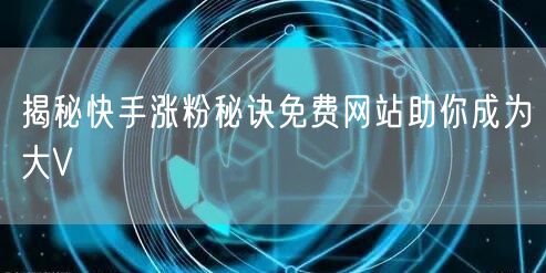 揭秘快手涨粉秘诀免费网站助你成为大V