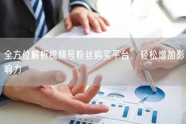 全方位解析视频号粉丝购买平台，轻松增加影响力