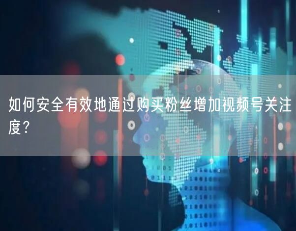 如何安全有效地通过购买粉丝增加视频号关注度？