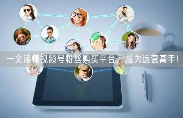 一文读懂视频号粉丝购买平台，成为运营高手！