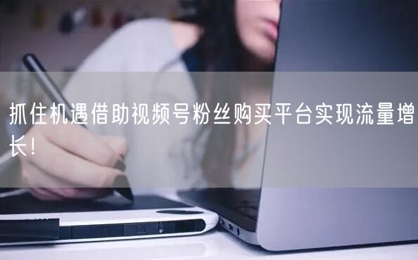 抓住机遇借助视频号粉丝购买平台实现流量增长！