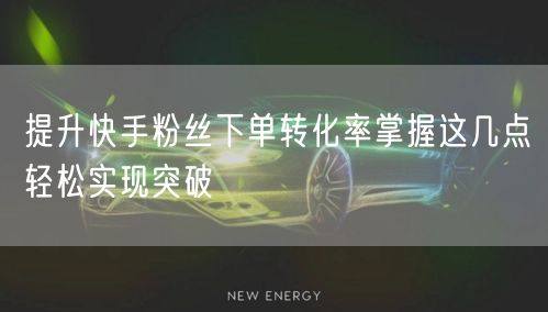 提升快手粉丝下单转化率掌握这几点轻松实现突破