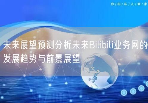 未来展望预测分析未来Bilibili业务网的发展趋势与前景展望