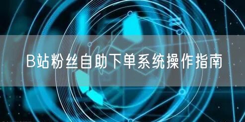 B站粉丝自助下单系统操作指南