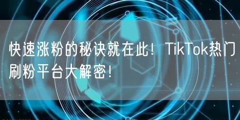 快速涨粉的秘诀就在此！TikTok热门刷粉平台大解密！